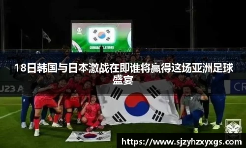 18日韩国与日本激战在即谁将赢得这场亚洲足球盛宴